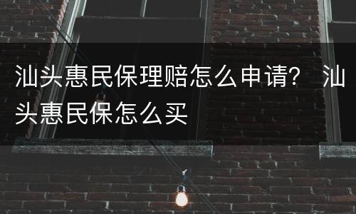 汕头惠民保理赔怎么申请？ 汕头惠民保怎么买