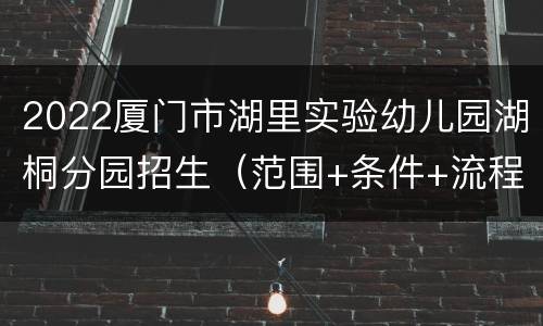 2022厦门市湖里实验幼儿园湖桐分园招生（范围+条件+流程）
