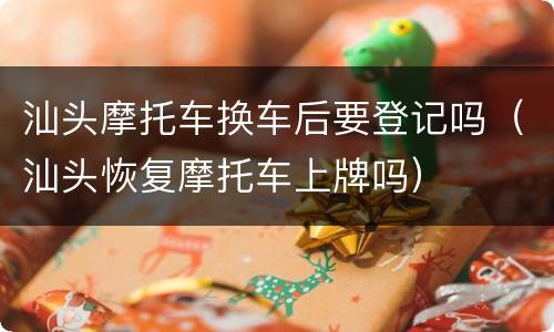汕头摩托车换车后要登记吗（汕头恢复摩托车上牌吗）