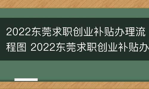 2022东莞求职创业补贴办理流程图 2022东莞求职创业补贴办理流程图片