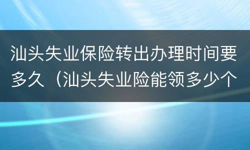 汕头失业保险转出办理时间要多久（汕头失业险能领多少个月）