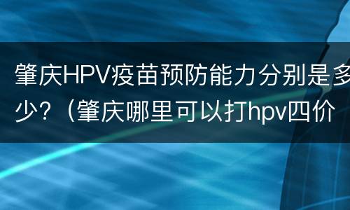 肇庆HPV疫苗预防能力分别是多少?（肇庆哪里可以打hpv四价疫苗）