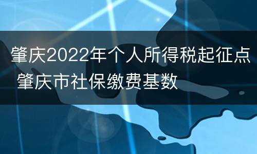 肇庆2022年个人所得税起征点 肇庆市社保缴费基数