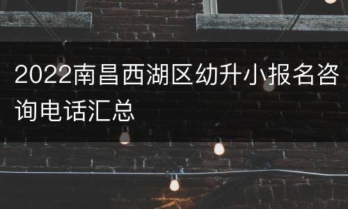 2022南昌西湖区幼升小报名咨询电话汇总