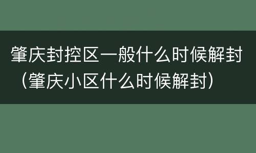 肇庆封控区一般什么时候解封（肇庆小区什么时候解封）