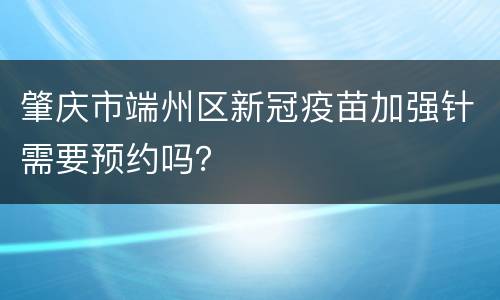 肇庆市端州区新冠疫苗加强针需要预约吗？