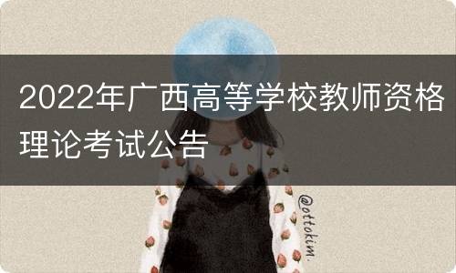 2022年广西高等学校教师资格理论考试公告