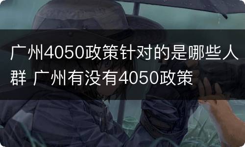 广州4050政策针对的是哪些人群 广州有没有4050政策