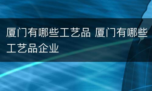 厦门有哪些工艺品 厦门有哪些工艺品企业