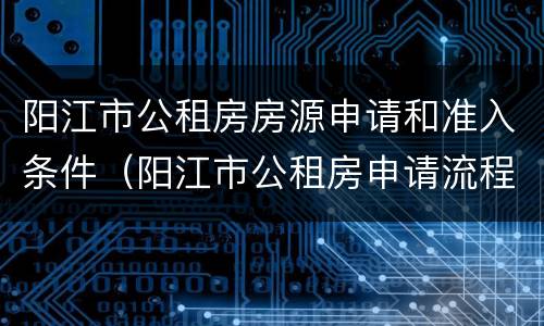 阳江市公租房房源申请和准入条件（阳江市公租房申请流程）