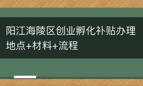 阳江海陵区创业孵化补贴办理地点+材料+流程