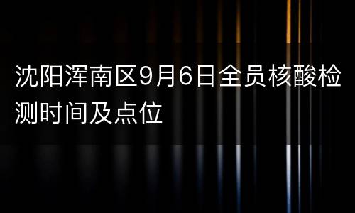 沈阳浑南区9月6日全员核酸检测时间及点位