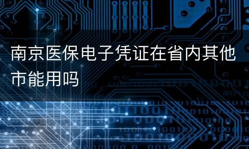 南京医保电子凭证在省内其他市能用吗