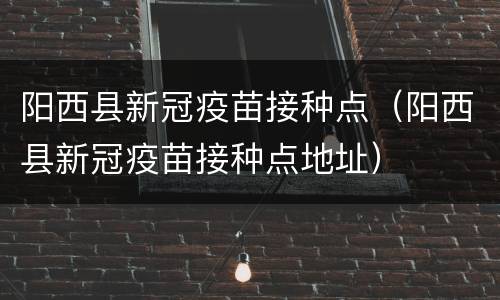 阳西县新冠疫苗接种点（阳西县新冠疫苗接种点地址）