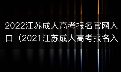 2022江苏成人高考报名官网入口（2021江苏成人高考报名入口官网）