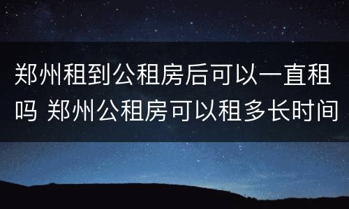 郑州租到公租房后可以一直租吗 郑州公租房可以租多长时间
