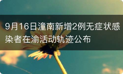 9月16日潼南新增2例无症状感染者在渝活动轨迹公布
