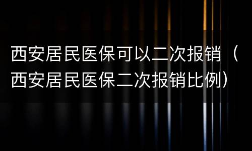 西安居民医保可以二次报销（西安居民医保二次报销比例）