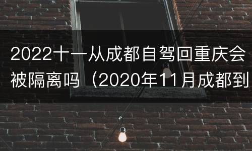 2022十一从成都自驾回重庆会被隔离吗（2020年11月成都到重庆隔离吗）