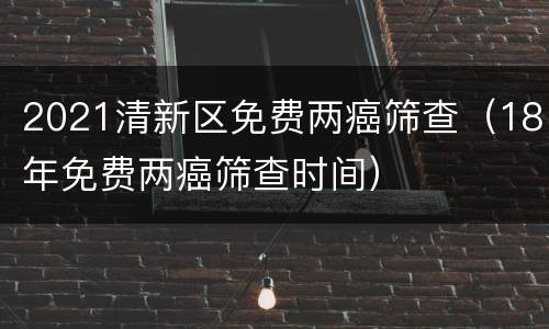 2021清新区免费两癌筛查（18年免费两癌筛查时间）