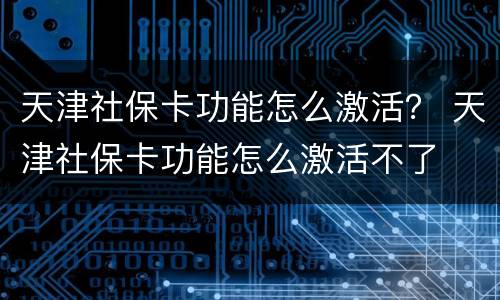 天津社保卡功能怎么激活？ 天津社保卡功能怎么激活不了