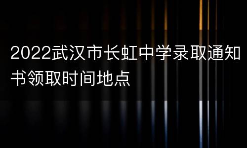 2022武汉市长虹中学录取通知书领取时间地点
