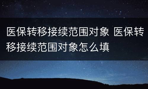 医保转移接续范围对象 医保转移接续范围对象怎么填