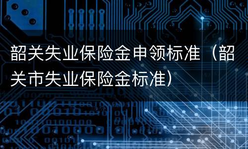 韶关失业保险金申领标准（韶关市失业保险金标准）
