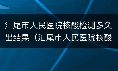 汕尾市人民医院核酸检测多久出结果（汕尾市人民医院核酸检测多久出结果啊）