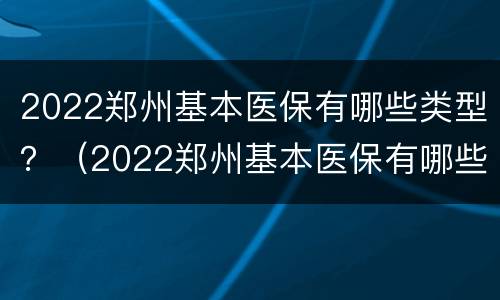 2022郑州基本医保有哪些类型？（2022郑州基本医保有哪些类型的）