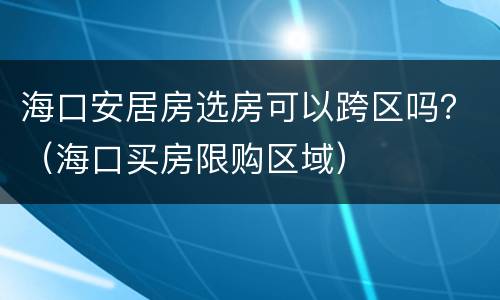 海口安居房选房可以跨区吗？（海口买房限购区域）
