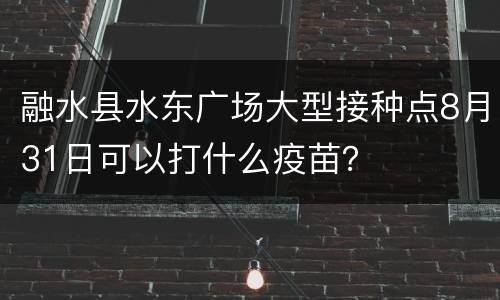 融水县水东广场大型接种点8月31日可以打什么疫苗？