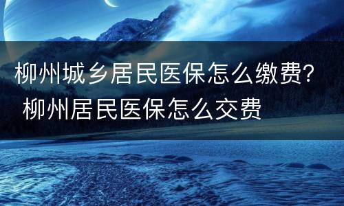 柳州城乡居民医保怎么缴费？ 柳州居民医保怎么交费