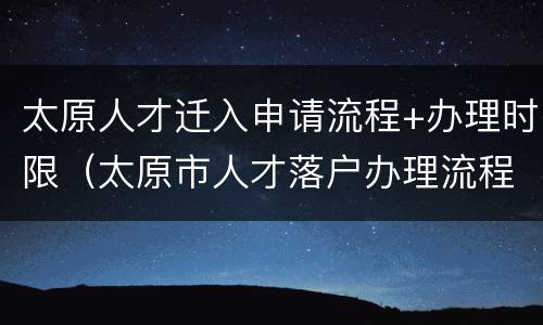 太原人才迁入申请流程+办理时限（太原市人才落户办理流程）