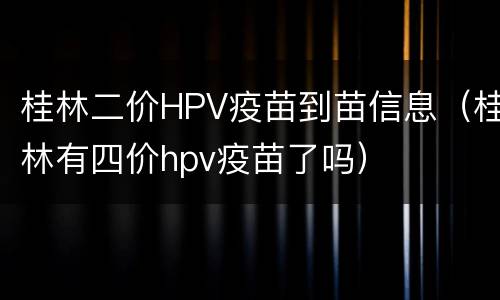 桂林二价HPV疫苗到苗信息（桂林有四价hpv疫苗了吗）