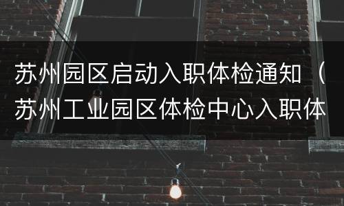 苏州园区启动入职体检通知（苏州工业园区体检中心入职体检项目）