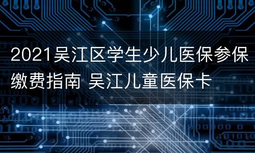 2021吴江区学生少儿医保参保缴费指南 吴江儿童医保卡