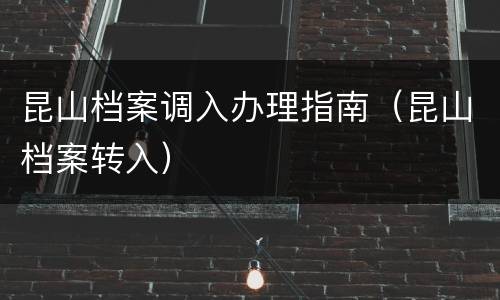 昆山档案调入办理指南（昆山档案转入）