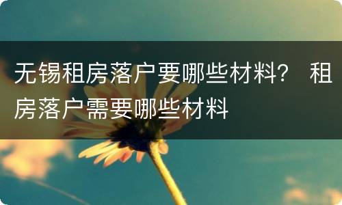 无锡租房落户要哪些材料？ 租房落户需要哪些材料