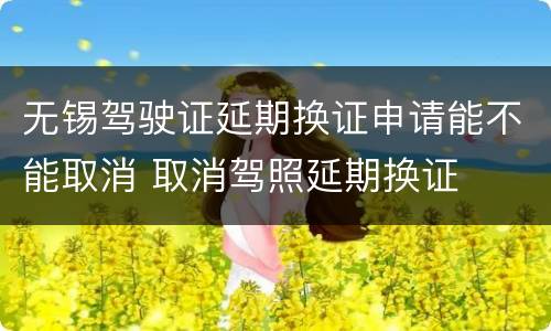 无锡驾驶证延期换证申请能不能取消 取消驾照延期换证