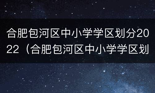 合肥包河区中小学学区划分2022（合肥包河区中小学学区划分）