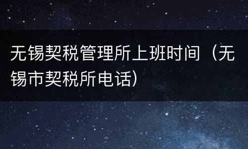 无锡契税管理所上班时间（无锡市契税所电话）