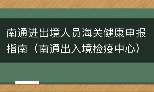 南通进出境人员海关健康申报指南（南通出入境检疫中心）
