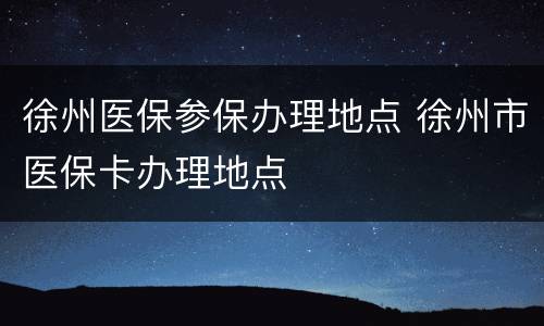 徐州医保参保办理地点 徐州市医保卡办理地点