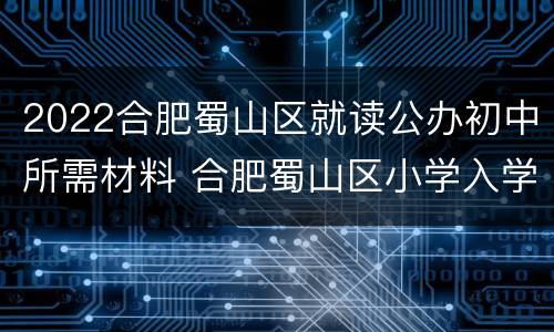 2022合肥蜀山区就读公办初中所需材料 合肥蜀山区小学入学条件