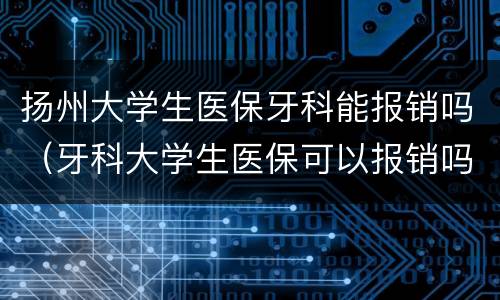 扬州大学生医保牙科能报销吗（牙科大学生医保可以报销吗）
