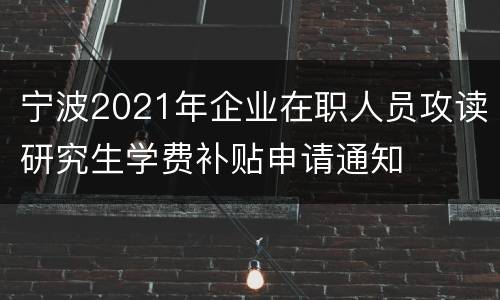 宁波2021年企业在职人员攻读研究生学费补贴申请通知