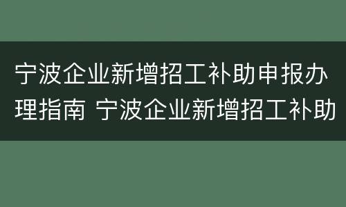 宁波企业新增招工补助申报办理指南 宁波企业新增招工补助申报办理指南最新