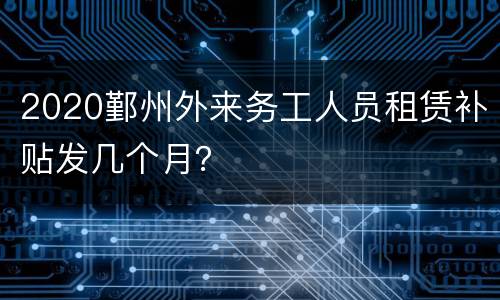 2020鄞州外来务工人员租赁补贴发几个月？