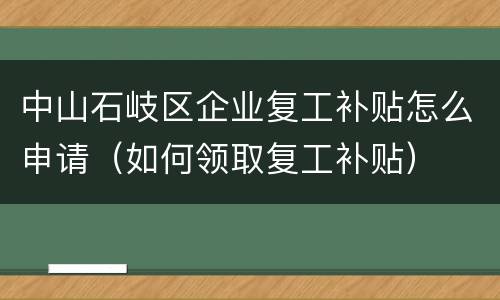 中山石岐区企业复工补贴怎么申请（如何领取复工补贴）